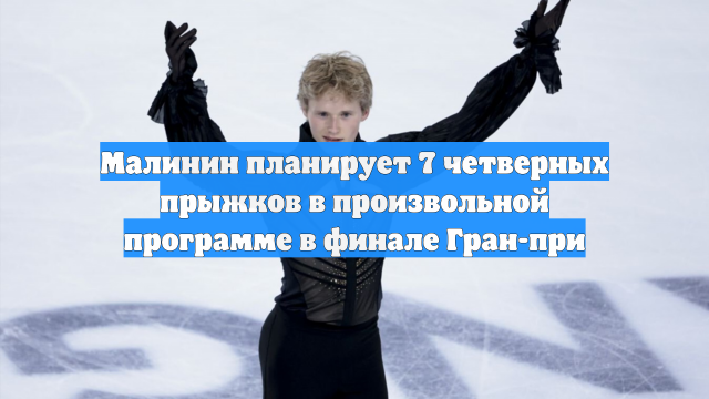 Малинин планирует 7 четверных прыжков в произвольной программе в финале Гран-при