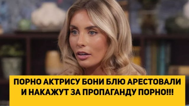ПОРНО АКТРИСУ БОНИ БЛЮ АРЕСТОВАЛИ И НАКАЖУТ ЗА ПРОПАГАНДУ ПОРНО!!!