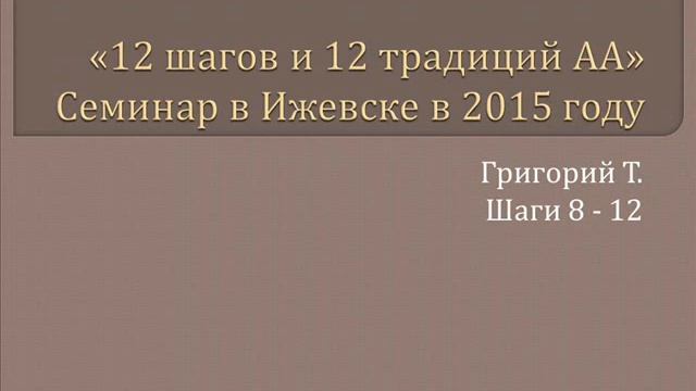 02. Семинар "12 шагов и 12 традиций АА". Шаги 8 - 12.  Ижевск. 2015. Григорий Т.