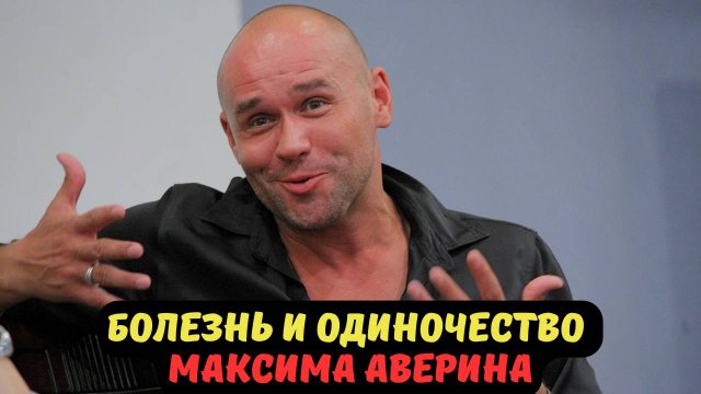 БОЛЕЗНЬ И ОДИНОЧЕСТВО МАКСИМА АВЕРИНА