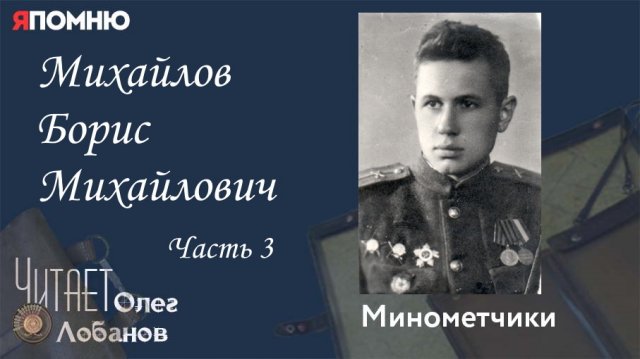 Михайлов Борис Михайлович Часть 3. Проект "Я помню" Артема Драбкина. Минометчики.