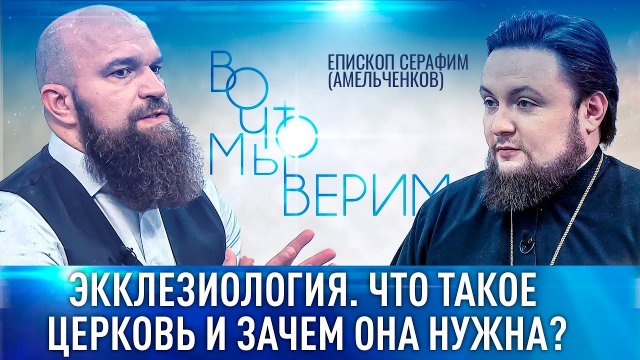 ЭККЛЕЗИОЛОГИЯ. ЧТО ТАКОЕ ЦЕРКОВЬ И ЗАЧЕМ ОНА НУЖНА? ЕПИСКОП СЕРАФИМ (АМЕЛЬЧЕНКОВ). ВО ЧТО МЫ ВЕРИМ