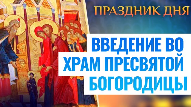 ВВЕДЕНИЕ ВО ХРАМ ПРЕСВЯТОЙ БОГОРОДИЦЫ. ПРАЗДНИК ДНЯ