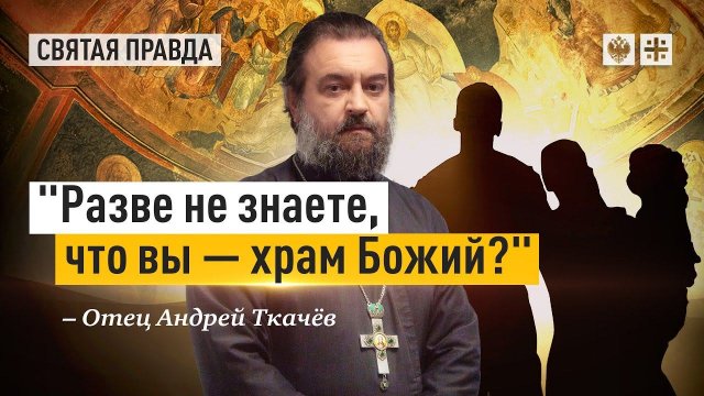 "Разве не знаете, что вы — храм Божий?": Апостол Павел о человеческом теле — отец Андрей Ткачёв
