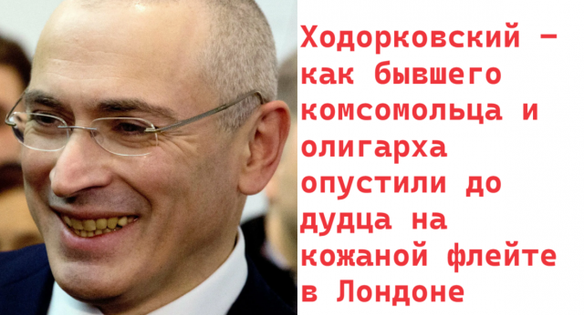 Ходорковский - как бывшего комсомольца и олигарха опустили до дудца на кожаной флейте в Лондоне