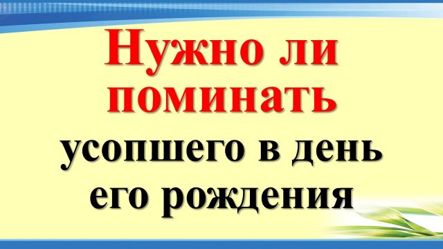 Нужно ли поминать усопшего в день его рождения