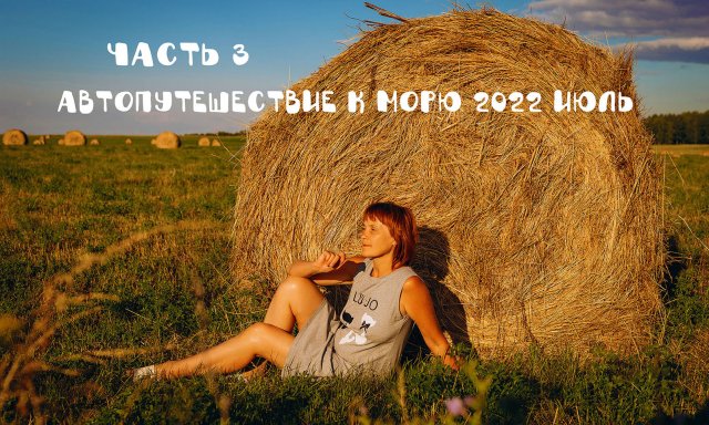 Автопутешествие по России 2022 к морю/часть 3
