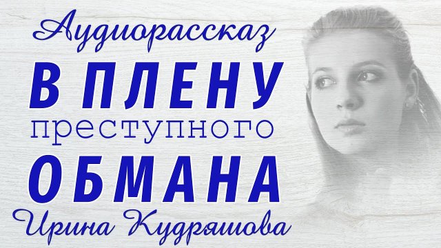 В ПЛЕНУ ПРЕСТУПНОГО ОБМАНА. Новый аудиорассказ. Ирина Кудряшова. Аудиокниги