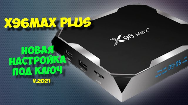 Тв бокс x96 max plus. Настройка под ключ андроид приставки, 2021 год