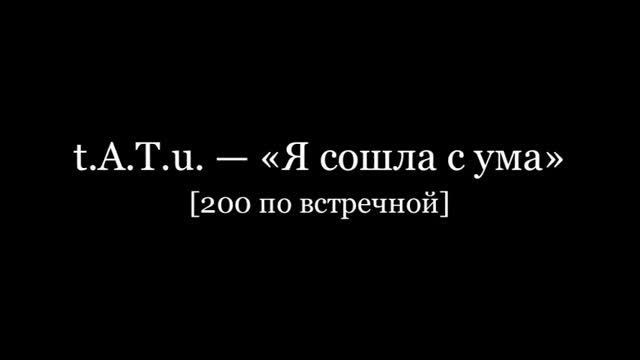 t.A.T.u. - "Я сошла с ума" [200 по встречной]