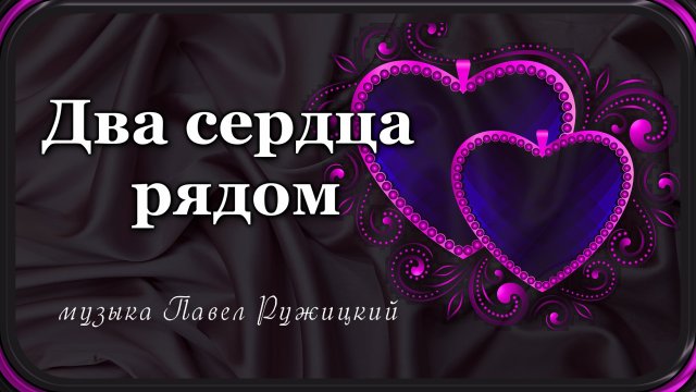 "ДВА СЕРДЦА РЯДОМ" - музыка Павел Ружицкий
