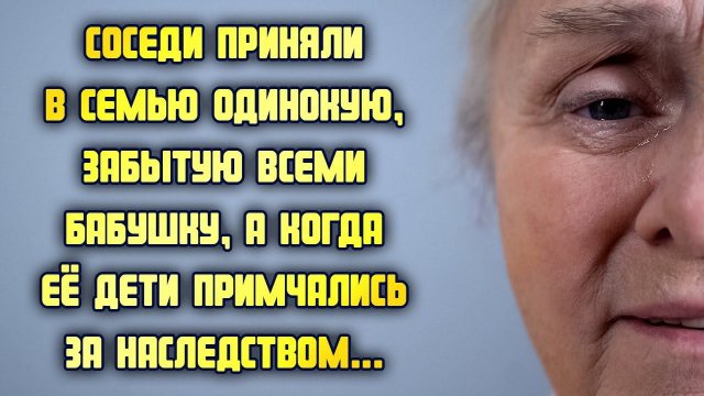Соседи приняли в семью одинокую, забытую всеми бабушку, а когда её дети примчались за наследством