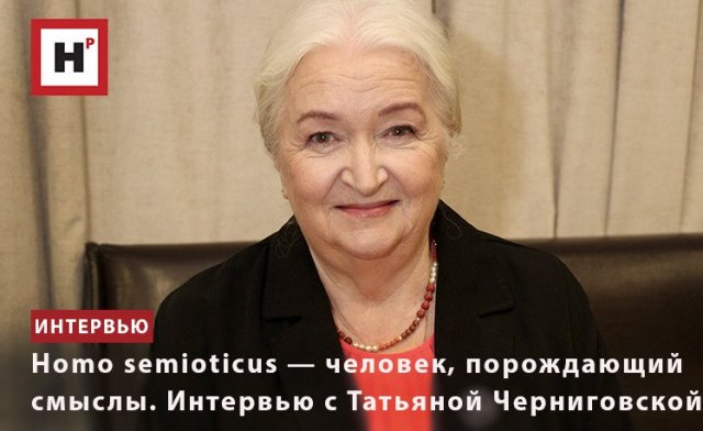 HOMO SEMIOTICUS — ЧЕЛОВЕК, ПОРОЖДАЮЩИЙ СМЫСЛЫ. ИНТЕРВЬЮ С ТАТЬЯНОЙ ЧЕРНИГОВСКОЙ