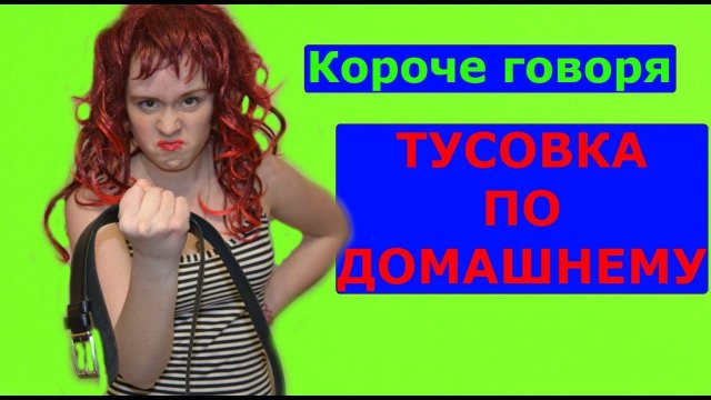 КОРОЧЕ ГОВОРЯ, ТУСОВКА ПО-ДОМАШНЕМУ.  НАСТЯ РЫЖИК