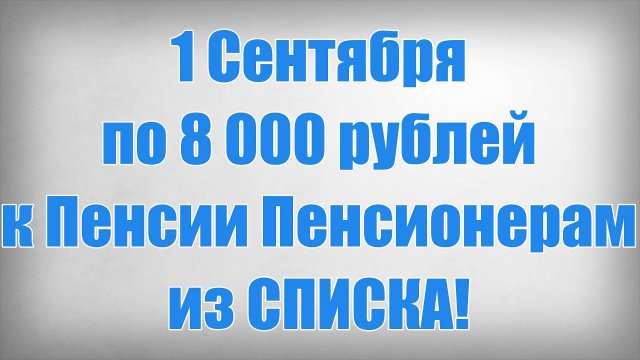1 Сентября по 8 000 рублей к Пенсии Пенсионерам из СПИСКА!