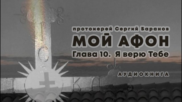 МОЙ АФОН. АУДИОКНИГА? ГЛАВА 10. Я ВЕРЮ ТЕБЕ. Прот. Сергий Баранов