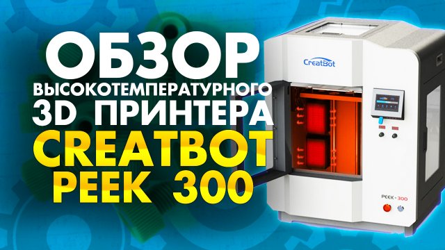 Обзор 3D принтера для печати PEEK пластиком CreatBot PEEK 300 | Промышленные 3Д принтеры