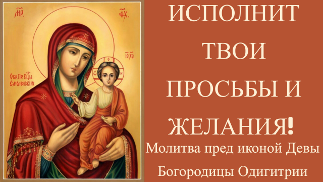 ИСПОЛНИТ ТВОИ ПРОСЬБЫ И ЖЕЛАНИЯ. Молитва пред иконой Девы Богородицы Одигитрии.