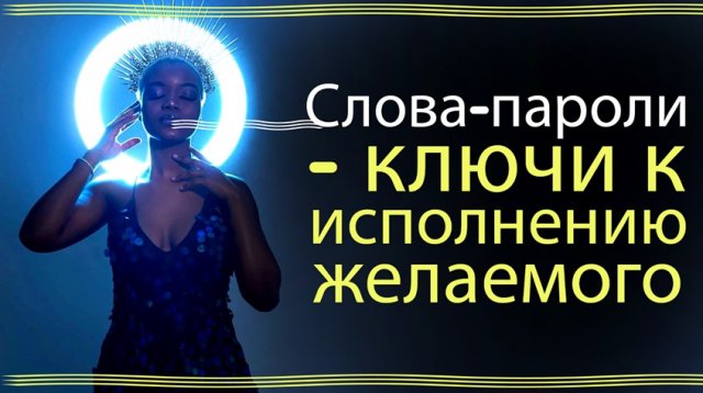 СЛОВА - ПАРОЛИ - ДЛЯ ИЗМЕНЕНИЯ ЖИЗНИ.Самые Действенные Слова пароли  для приближения желаемого событ