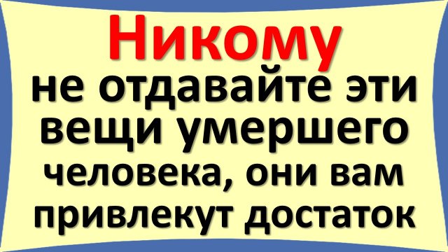 Как поступать с вещами умершего человека. Какие вещи нельзя отдавать
