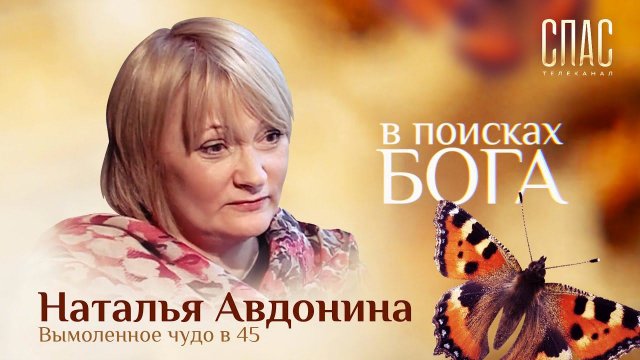 В ПОИСКАХ БОГА. НАТАЛЬЯ АВДОНИНА. ВЫМОЛЕННОЕ ЧУДО В 45