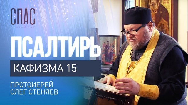 ПСАЛТИРЬ. КАФИЗМА 15. ЧИТАЕТ ПРОТОИЕРЕЙ ОЛЕГ СТЕНЯЕВ