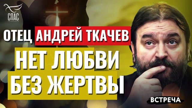 ПРОТОИЕРЕЙ АНДРЕЙ ТКАЧЕВ: НЕТ ЛЮБВИ БЕЗ ЖЕРТВЫ