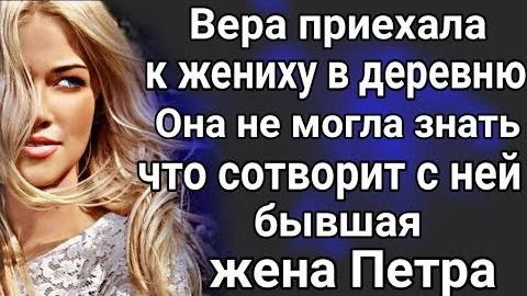 Вера приехала к жениху. Она не могла знать, что сделает с ней его бывшая жена