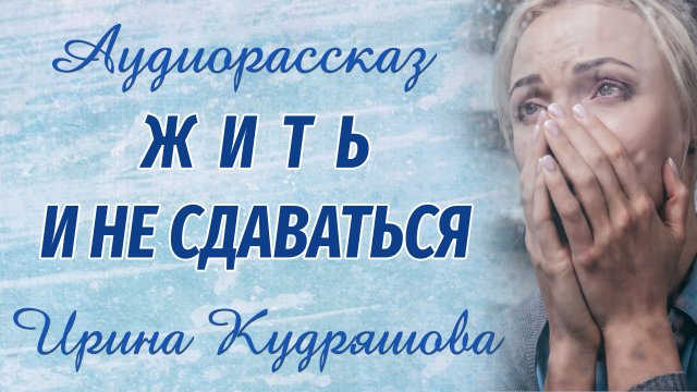 ЖИТЬ И НЕ СДАВАТЬСЯ. Новый аудиорассказ на основе реальных событий. Ирина Кудряшова. Аудиокниги