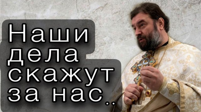 Наши дела скажут за нас. Отец Андрей Ткачев.