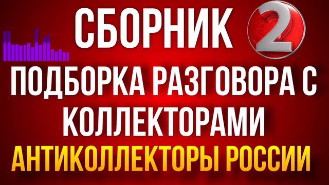 ПОДБОРКА РАЗГОВОРА С КОЛЛЕКТОРАМИ / СБОРНИК 2 / РАЗГОВОРЫ С КОЛЛЕКТОРАМИ