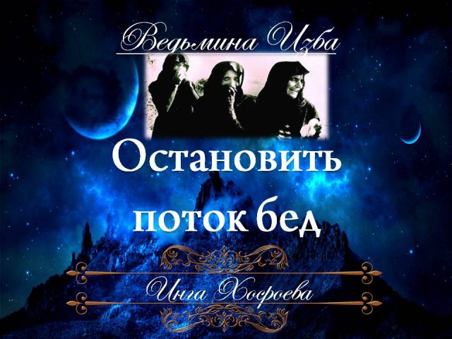 ОСТАНОВИТЬ ПОТОК БЕД (для всех) Инга Хосроева ВЕДЬМИНА ИЗБА