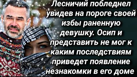 Лесничий побледнел увидев на пороге своей избы израненную незнакомку, но чем обернется эта встреча..
