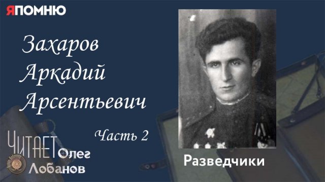 Захаров Аркадий Арсентьевич. Часть 2. Проект "Я помню" Артема Драбкина. Разведчики.
