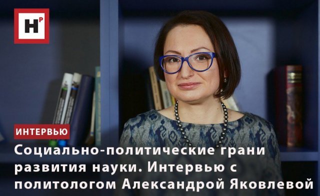 СОЦИАЛЬНО-ПОЛИТИЧЕСКИЕ ГРАНИ РАЗВИТИЯ НАУКИ. ИНТЕРВЬЮ С ПОЛИТОЛОГОМ АЛЕКСАНДРОЙ ЯКОВЛЕВОЙ