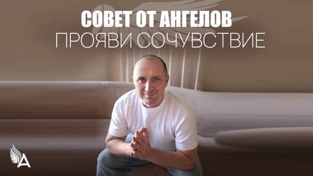 Совет от Ангелов – ПРОЯВИ СОЧУВСТВИЕ – Михаил Агеев
