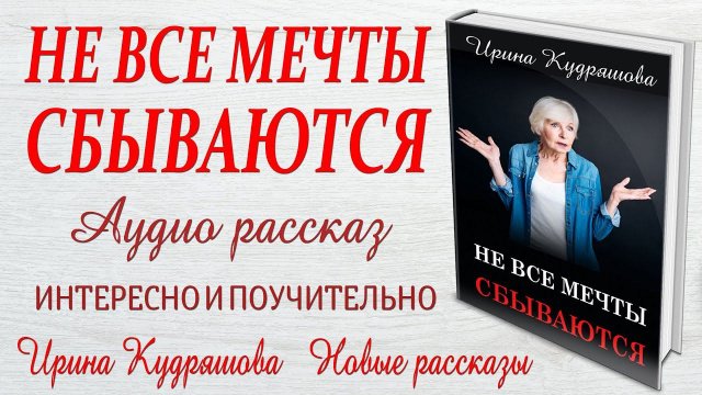 НЕ ВСЕ МЕЧТЫ СБЫВАЮТСЯ. Новый жизненный рассказ. Ирина Кудряшова