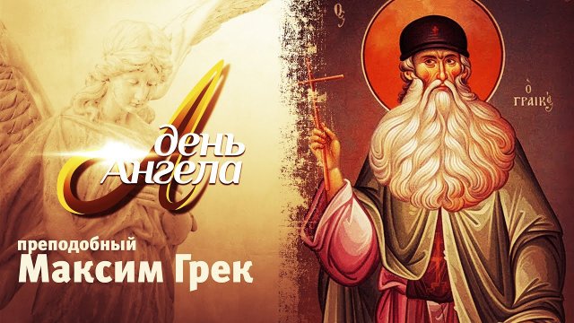 ДЕНЬ АНГЕЛА. ПРЕПОДОБНЫЙ МАКСИМ ГРЕК