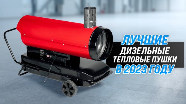 Рейтинг дизельных тепловых пушек 2023 года ? ТОП–5 лучших пушек по качеству и надежности