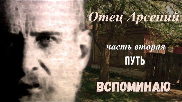 13. Отец Арсений. Часть 2 Путь. Вспоминаю