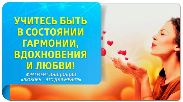Учитесь быть в состоянии гармонии, вдохновения и любви! Фрагмент инициации "Любовь - это для меня?!"