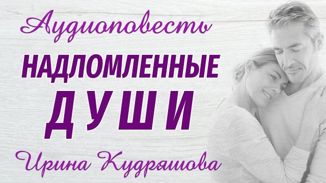 НАДЛОМЛЕННЫЕ ДУШИ. Новая аудиоповесть. Ирина Кудряшова