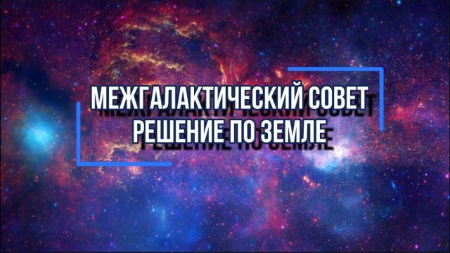 МЕЖГАЛАКТИЧЕСКИЙ СОВЕТ: РЕШЕНИЕ ПО ЗЕМЛЕ