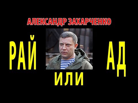АЛЕКСАНДР ЗАХАРЧЕНКО. РАЙ или АД