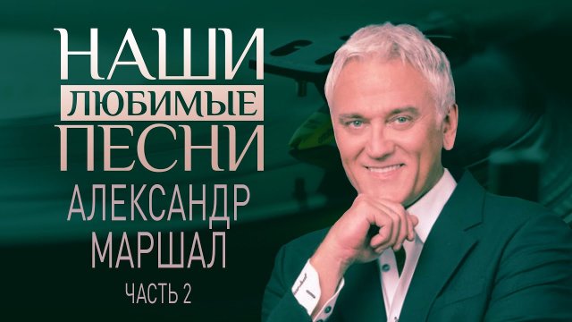 АЛЕКСАНДР МАРШАЛ. ЧАСТЬ 2. НАШИ ЛЮБИМЫЕ ПЕСНИ