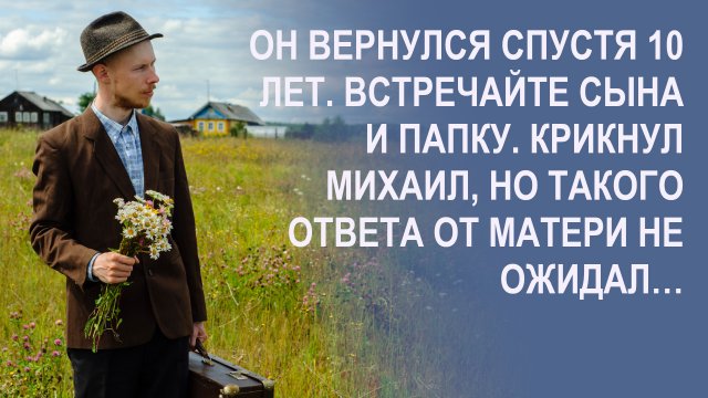 Он вернулся спустя 10 лет. Встречайте сына и папку. Крикнул он, но такого ответа от матери не ожидал