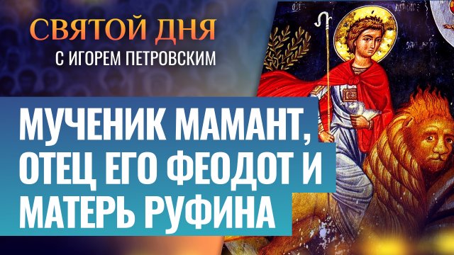 МУЧЕНИК МАМАНТ, ОТЕЦ ЕГО ФЕОДОТ И МАТЕРЬ РУФИНА / СВЯТОЙ ДНЯ