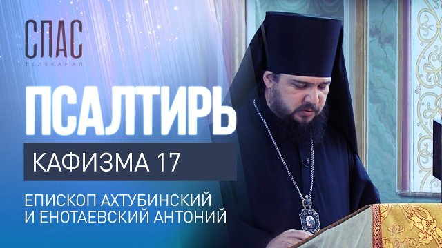 ПСАЛТИРЬ. КАФИЗМА 17. ЧИТАЕТ ЕПИСКОП АХТУБИНСКИЙ И ЕНОТАЕВСКИЙ АНТОНИЙ