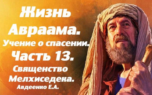 Жизнь Авраама. Часть 13. Учение о спасении.  Священство Мелхиседека. Е.А.Авдеенко.