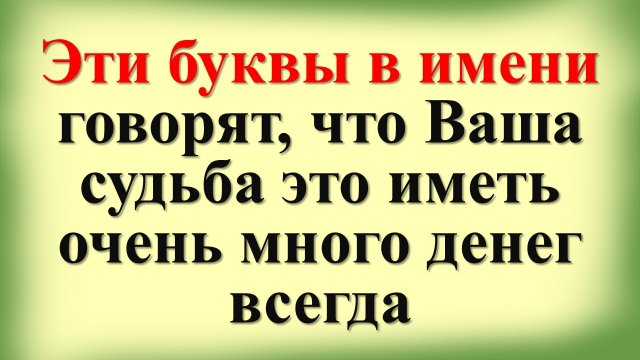 Эти буквы в имени говорят, что Ваша судьба это иметь очень много денег всегда